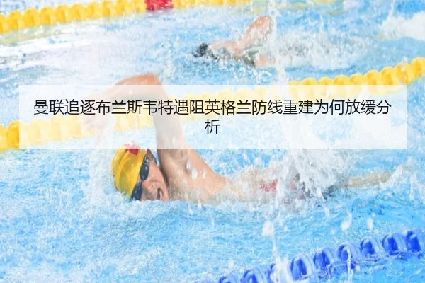 曼联追逐布兰斯韦特遇阻英格兰防线重建为何放缓分析