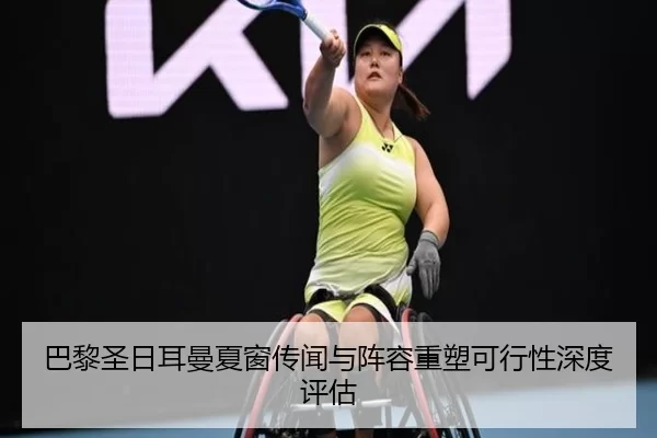 巴黎圣日耳曼夏窗传闻与阵容重塑可行性深度评估
